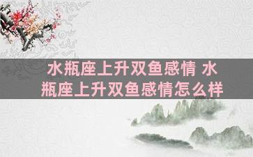 水瓶座上升双鱼感情 水瓶座上升双鱼感情怎么样